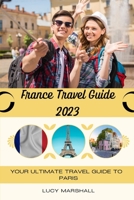 FRANCE TRAVEL GUIDE 2023: Your Ultimate Travel Guide To Paris B0CFCTC1TN Book Cover