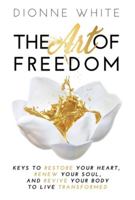 The Art of Freedom : Keys to Restore Your Heart, Renew Your Soul, and Revive Your Body to Live Transformed 1647461480 Book Cover