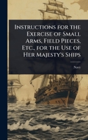 Instructions for the Exercise of Small Arms, Field Pieces, Etc., for the Use of Her Majesty's Ships 1357059671 Book Cover