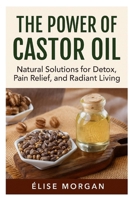 The power of castor oil: Natural Solutions for Detox, Pain Relief, and Radiant Living B0FNQ7B42P Book Cover