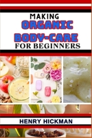 MAKING ORGANIC BODY-CARE FOR BEGINNERS: Practical Knowledge Guide On Skills, Techniques And Pattern To Understand, Master & Explore The Process Of Organic Body-care From Scratch B0CP4QRPSB Book Cover