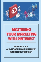 Mastering Your Marketing With Pinterest: How To Plan A 12-Month Long Pinterest Marketing Strategy: Ways To Booar Your Google Results B09CGL7YL5 Book Cover