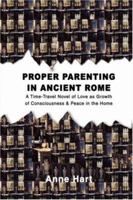 Proper Parenting in Ancient Rome: A Time-Travel Novel of Love as Growth of Consciousness & Peace in the Home 0595429777 Book Cover