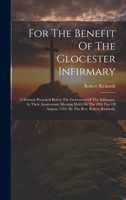 For The Benefit Of The Glocester Infirmary: A Sermon Preached Before The Governors Of The Infirmary, At Their Anniversary Meeting Held On The 10th Day Of August, 1764. By The Rev. Robert Rickards, 1022584650 Book Cover