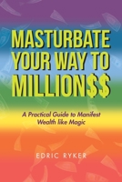 Masturbate Your Way to Million$$: A Practical Guide to Manifest Wealth Like Magic 1796074578 Book Cover