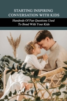 Starting Inspiring Conversation With Kids: Hundreds Of Fun Questions Used To Bond With Your Kids: Parent Child Communication Activities B092P3SY5D Book Cover