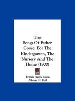 The Songs Of Father Goose: For The Kindergarten, The Nursery And The Home 1167176383 Book Cover