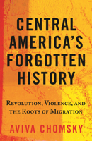 Central America's Forgotten History: Revolution, Violence, and the Roots of Migration 0807055417 Book Cover