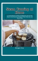 Steam Canning at Home: A Comprehensive Guide for Beginners and all You Need to Get Started to Preserve Your Food the Low Water Way B0CS9N3X9Q Book Cover