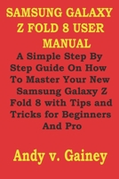 SAMSUNG GALAXY Z FOLD 8 USER MANUAL: A Simple Step By Step Guide On How To Master Your New Samsung Galaxy Z Fold 8 with Tips and Tricks for Beginners And Pro B0HBCKMWST Book Cover