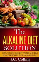 The Alkaline Diet Solution: How to Lose Weight Faster and Live Healthier with a PH Balanced Diet 1501050540 Book Cover