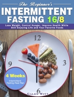 The Beginner's Intermittent Fasting 16/8: 4 Weeks Intermittent Fasting Meal Plan to Lose Weight, Control Hunger, Improve Health While Still Enjoying Life and Your Favorite Foods 1913982467 Book Cover