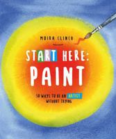 Start Here: Paint: 50 Ways To Be an Artist Without Trying 0760390436 Book Cover