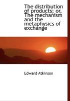 The Distribution of Products: Or the Mechanism and the Metaphysics of Exchange : Three Essays : What Makes the Rate of Wages? What is a Bank? The Railway, the Farmer, and the Public 127884144X Book Cover