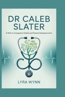 Dr Caleb Slater: A Path to Integrative Health and Patient Empowerment B0FTS4XT7S Book Cover