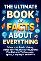 The Ultimate Book of Facts About Everything: 1000+ Mind-Blowing Facts About Science, Animals, History, Space, Technology, Nature, Records, and the Weirdest Things on Earth B0GXS423X1 Book Cover