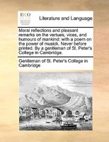 Moral reflections and pleasant remarks on the vertues, vices, and humours of mankind: with a poem on the power of musick. Never before printed. By a gentleman of St. Peter's College in Cambridge. 1170920063 Book Cover