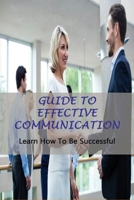 Guide To Effective Communication: Learn How To Be Successful: Effective Communication Skills B092HHFP76 Book Cover