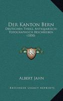 Der Kanton Bern, Deutschen Theils, Antiquarisch-topographisch Beschrieben, Mit Aufzählung Der Helvetischen Und Römischen Alterthümer Und Mit ... Und Die Volkssagen: Ein... 1168485029 Book Cover