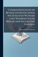 Cosmotheologische Betrachtungen Derer Wichtigsten Wunder Und Wahrheiten Im Reiche Der Natur Und Gnaden: Zur Verherrlichung Ihres Glorwürdigsten ... Und Vernunftmässig... 124754172X Book Cover