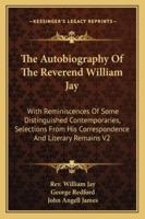 The Autobiography Of The Reverend William Jay: With Reminiscences Of Some Distinguished Contemporaries, Selections From His Correspondence And Literary Remains V2 1162932791 Book Cover