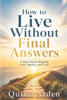 How to Live Without Final Answers: A Book About Meaning, Fear, Identity, and Time B0H6KLTKMV Book Cover