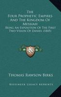 The Four Prophetic Empires And The Kingdom Of Messiah: Being An Exposition Of The First Two Vision Of Daniel (1845) 1120760321 Book Cover