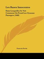 Les Ruses Innocentes,: Dans Lesquelles Se Voit Comment On Prend Les Oyseaux Passagers, & Les Non Passagers : & De Plusieurs Fortes De Bestes À Quatre ... Estangs. Et La Maniere D... 2013758081 Book Cover