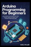 ARDUINO PROGRAMMING FOR BEGINNERS: Learn Arduino From Scratch With Clear Lessons, Hands On Projects, And Practical Programming Skills B0G39GGZDC Book Cover