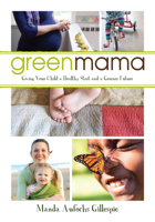 Green Mama: What Parents Need to Know to Give Their Children a Healthy Start and a Greener Future 1459722957 Book Cover