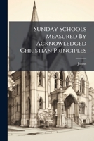 Sunday Schools Measured By Acknowledged Christian Principles: And Proved Unwarranted And Destructive... 1276011318 Book Cover
