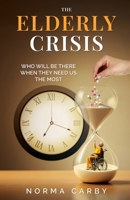 THE ELDERLY CRISIS: WHO WILL BE THERE WHEN THEY NEED US THE MOST B0FB4442HB Book Cover