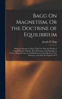 Bagg On Magnetism, Or the Doctrine of Equilibrium: Being an Attempt to Prove That Not Only the Health of Vegetables and Animals, But All Systems and ... Two Extremes, and That the Impulse Or F 1019092416 Book Cover