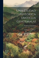 Una Ciudad Histórica (Antigua Guatemala): Su Pasado Y Su Presente 1021325082 Book Cover