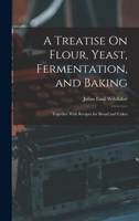 A Treatise On Flour, Yeast, Fermentation, and Baking: Together With Recipes for Bread and Cakes 1015936083 Book Cover