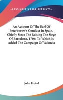 An Account of the Earl of Peterborow's Conduct in Spain, Chiefly Since the Raising the Siege of Barcelona, 1706. to Which Is Added the Campagne of Valencia 0548508283 Book Cover