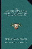 The Minister's Daughter And Old Anthony's Will: Tales For The Young 1104499363 Book Cover