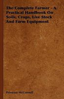 The Complete Farmer - A Practical Handbook on Soils, Crops, Live Stock and Farm Equipment 1444652451 Book Cover