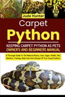 Carpet Python: A Thorough Guide To The Natural History, Care, Cages, Health, Diet, Nutrition, Training, Daily Care And Lifespan Of Your Carpet Pythons B0F1L2M952 Book Cover