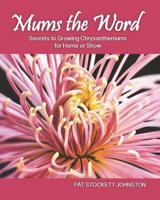 Mums the Word: Secrets to Growing Chrysanthemums for Home or Show 1482534398 Book Cover