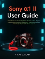 Sony a1 II User Guide: Illustrated Quick Start Setup Menu Mastery Button Mapping Custom Controls Autofocus Exposure Video Workflows and Field Ready Checklists for More Keepers B0GF1X52BN Book Cover