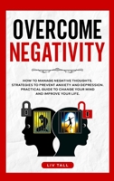 Overcome Negativity: How to Manage Negative Thoughts. Strategies to Prevent Anxiety and Depression. Practical Guide to Change Your Mind and Improve Your Life. 1801878420 Book Cover