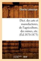 Dict. Des Arts Et Manufactures, de L'Agriculture, Des Mines, Etc. (A0/00d.1870-1873) 2012649521 Book Cover