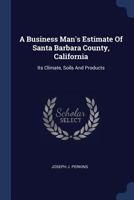 A Business Man's Estimate Of Santa Barbara County, California: Its Climate, Soils And Products 112011022X Book Cover