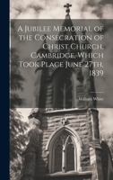 A Jubilee Memorial of the Consecration of Christ Church, Cambridge, Which Took Place June 27th, 1839 1022049135 Book Cover