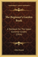 The Beginner's Garden Book: A Textbook for the Upper Grammar Grades 1164938290 Book Cover