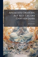 Andachts-übungen, Auf Alle Tag Des Gantzen Jahrs: In Sich Haltende Die Auslegung Des Geheimnus, Oder Das Leben Des Heiligen, So Auf Einen Jeden Tag ... Über Das Evangelium Der Heil. Meß, Wie. 1247335852 Book Cover