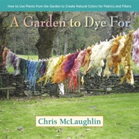 A Garden to Dye For: How to Use Plants from the Garden to Create Natural Colors for Fabrics & Fibers (ebook) 0985562285 Book Cover