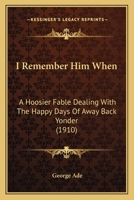 I Knew Him When--: A Hoosier Fable Dealing with the Happy Days of Away Back Yonder 1017738777 Book Cover