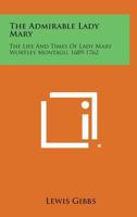 The Admirable Lady Mary: The Life And Times Of Lady Mary Wortley Montagu 1689-1762 1163142417 Book Cover